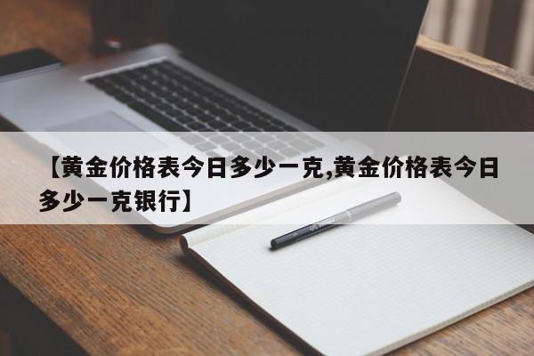 【黄金价格表今日多少一克,黄金价格表今日多少一克银行】
