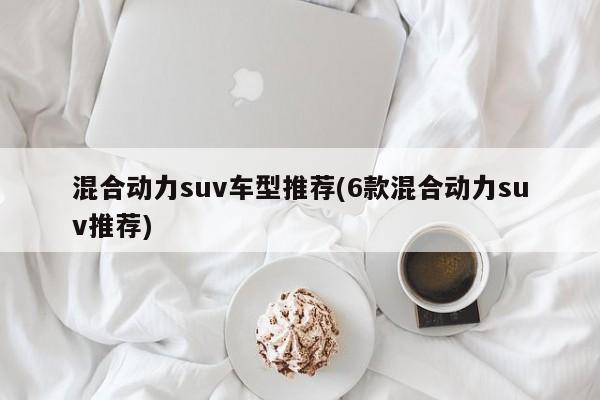 混合动力suv车型推荐(6款混合动力suv推荐)