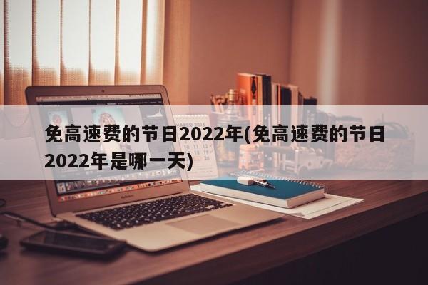 免高速费的节日2022年(免高速费的节日2022年是哪一天)