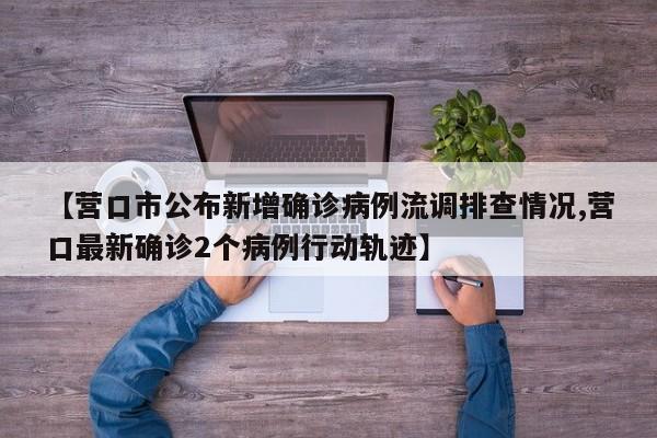 【营口市公布新增确诊病例流调排查情况,营口最新确诊2个病例行动轨迹】