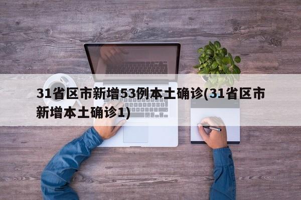 31省区市新增53例本土确诊(31省区市新增本土确诊1)