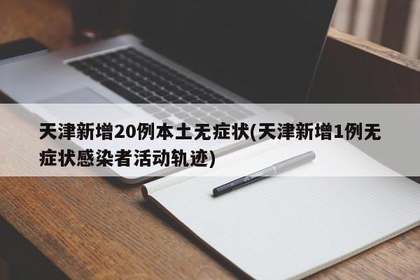 天津新增20例本土无症状(天津新增1例无症状感染者活动轨迹)