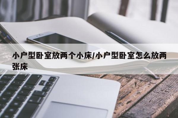 小户型卧室放两个小床/小户型卧室怎么放两张床