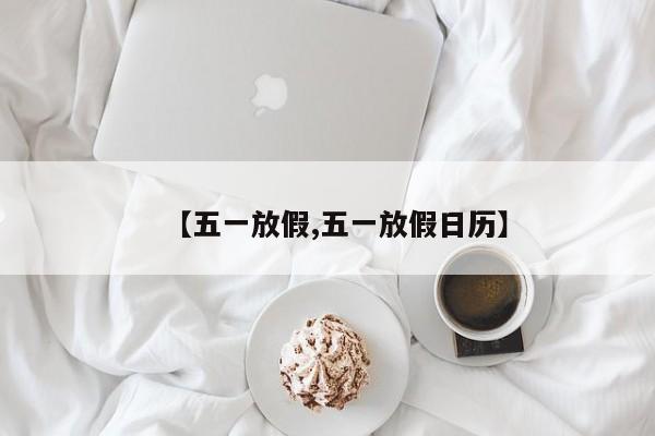 【五一放假,五一放假日历】