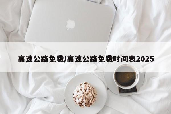 高速公路免费/高速公路免费时间表2025