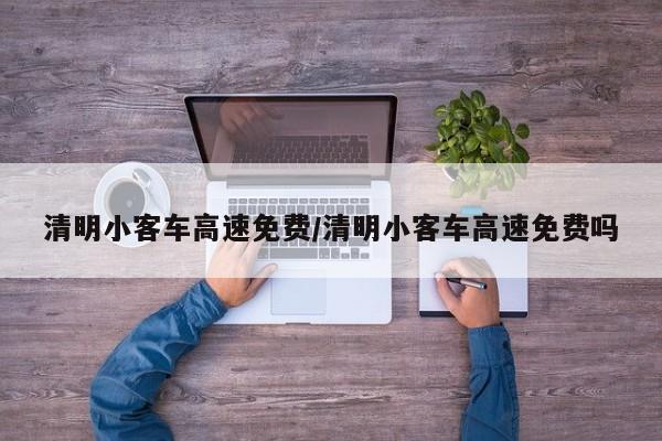 清明小客车高速免费/清明小客车高速免费吗