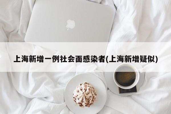 上海新增一例社会面感染者(上海新增疑似)