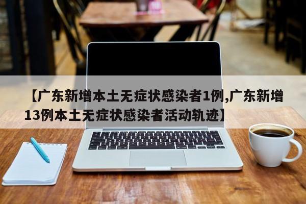 【广东新增本土无症状感染者1例,广东新增13例本土无症状感染者活动轨迹】