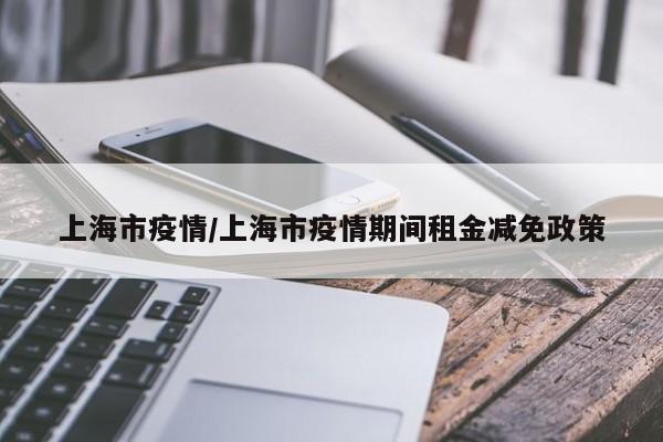 上海市疫情/上海市疫情期间租金减免政策