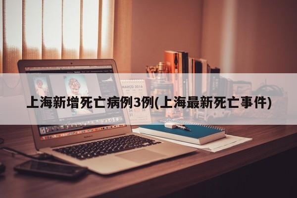 上海新增死亡病例3例(上海最新死亡事件)