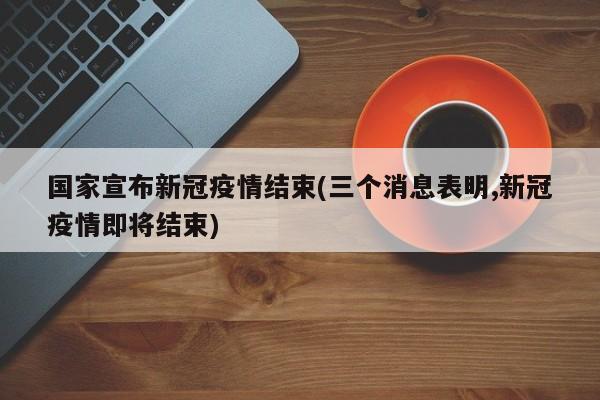国家宣布新冠疫情结束(三个消息表明,新冠疫情即将结束)