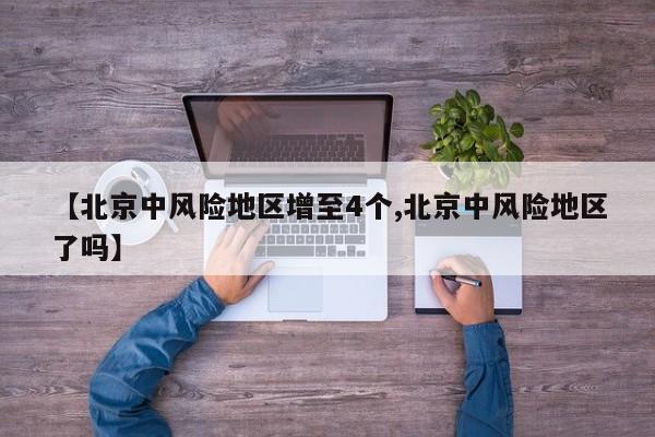 【北京中风险地区增至4个,北京中风险地区了吗】