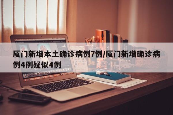 厦门新增本土确诊病例7例/厦门新增确诊病例4例疑似4例
