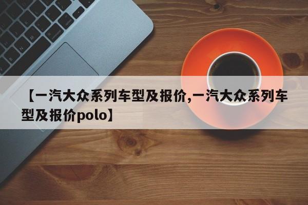 【一汽大众系列车型及报价,一汽大众系列车型及报价polo】