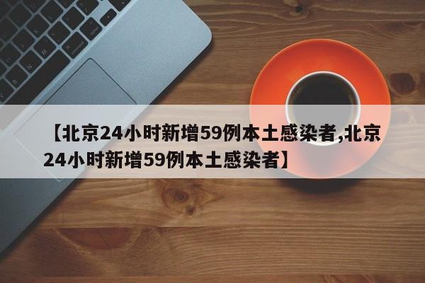 【北京24小时新增59例本土感染者,北京24小时新增59例本土感染者】