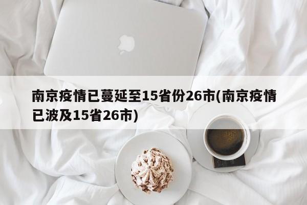 南京疫情已蔓延至15省份26市(南京疫情已波及15省26市)