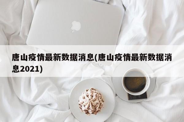 唐山疫情最新数据消息(唐山疫情最新数据消息2021)