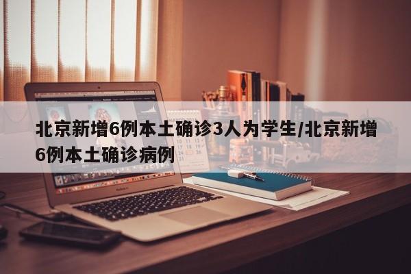 北京新增6例本土确诊3人为学生/北京新增6例本土确诊病例