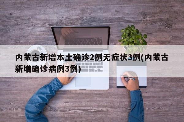 内蒙古新增本土确诊2例无症状3例(内蒙古新增确诊病例3例)