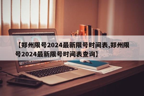 【郑州限号2024最新限号时间表,郑州限号2024最新限号时间表查询】