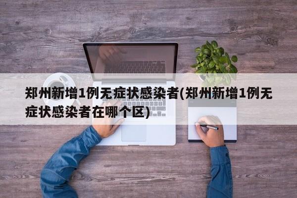 郑州新增1例无症状感染者(郑州新增1例无症状感染者在哪个区)
