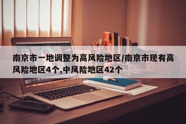 南京市一地调整为高风险地区/南京市现有高风险地区4个,中风险地区42个