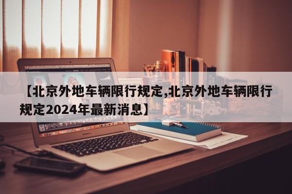 【北京外地车辆限行规定,北京外地车辆限行规定2024年最新消息】
