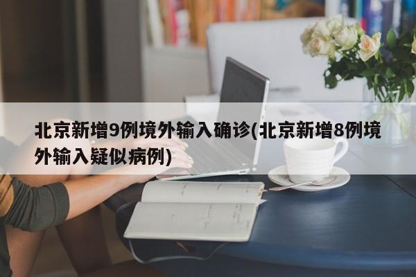 北京新增9例境外输入确诊(北京新增8例境外输入疑似病例)