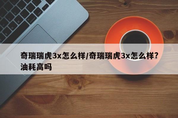 奇瑞瑞虎3x怎么样/奇瑞瑞虎3x怎么样?油耗高吗