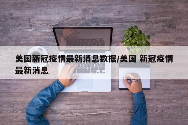 美国新冠疫情最新消息数据/美国 新冠疫情最新消息