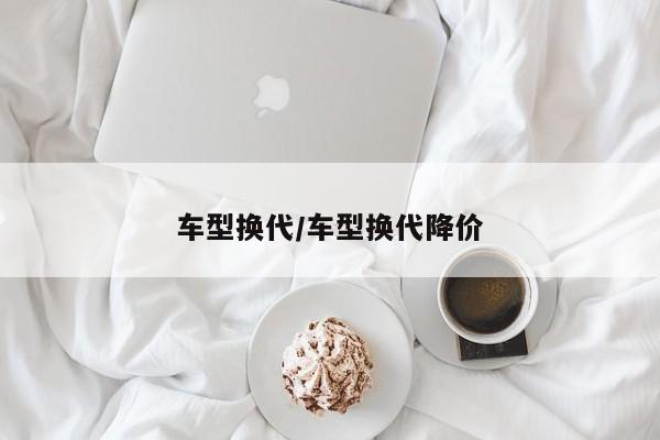 车型换代/车型换代降价