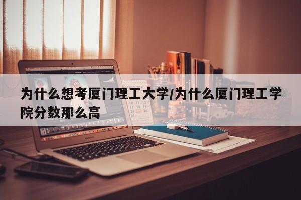 为什么想考厦门理工大学/为什么厦门理工学院分数那么高