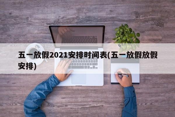 五一放假2021安排时间表(五一放假放假安排)