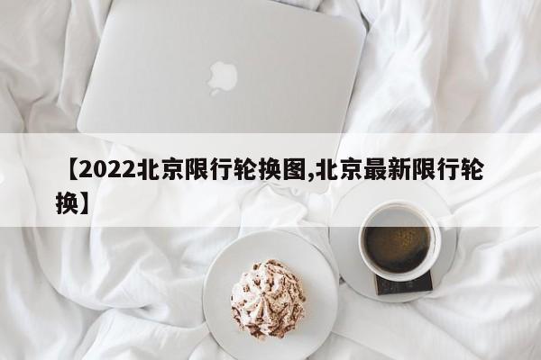 【2022北京限行轮换图,北京最新限行轮换】