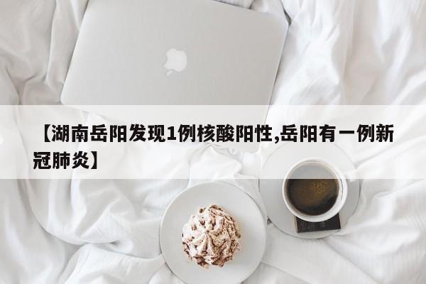 【湖南岳阳发现1例核酸阳性,岳阳有一例新冠肺炎】