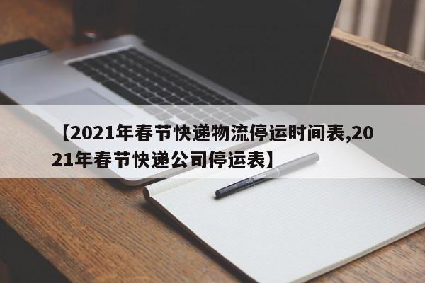 【2021年春节快递物流停运时间表,2021年春节快递公司停运表】