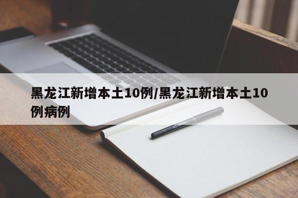 黑龙江新增本土10例/黑龙江新增本土10例病例