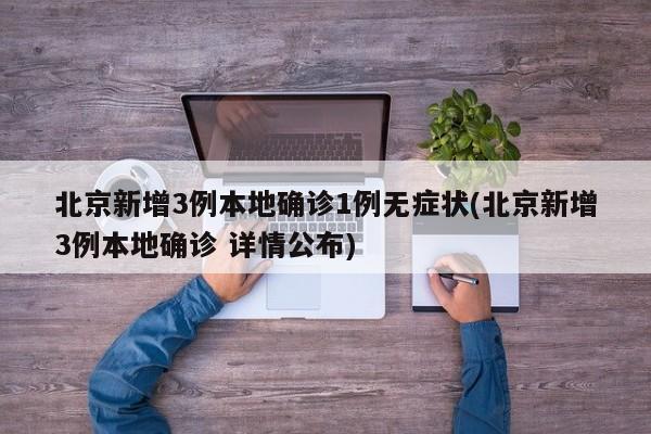 北京新增3例本地确诊1例无症状(北京新增3例本地确诊 详情公布)