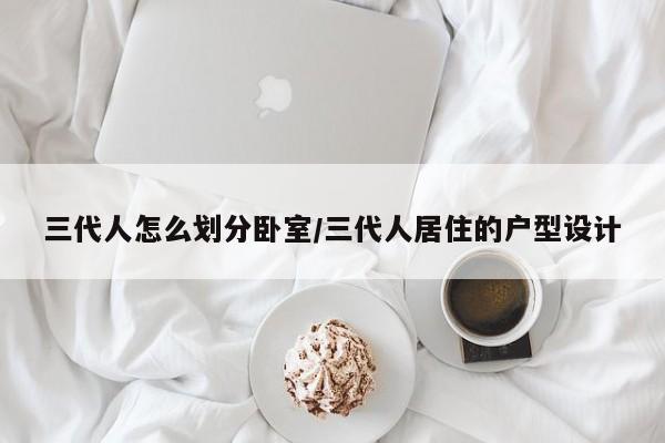 三代人怎么划分卧室/三代人居住的户型设计