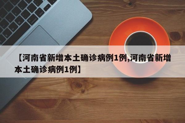 【河南省新增本土确诊病例1例,河南省新增本土确诊病例1例】