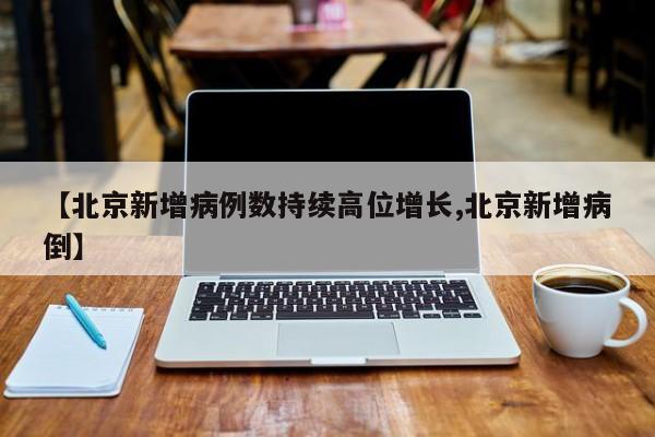 【北京新增病例数持续高位增长,北京新增病倒】