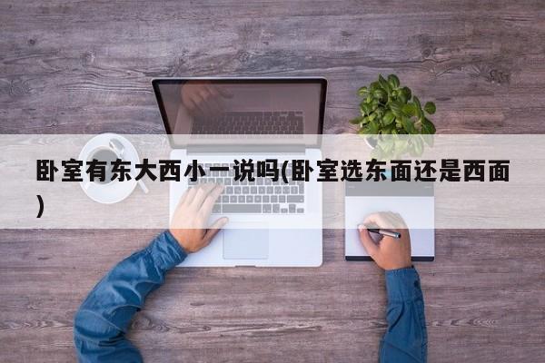 卧室有东大西小一说吗(卧室选东面还是西面)