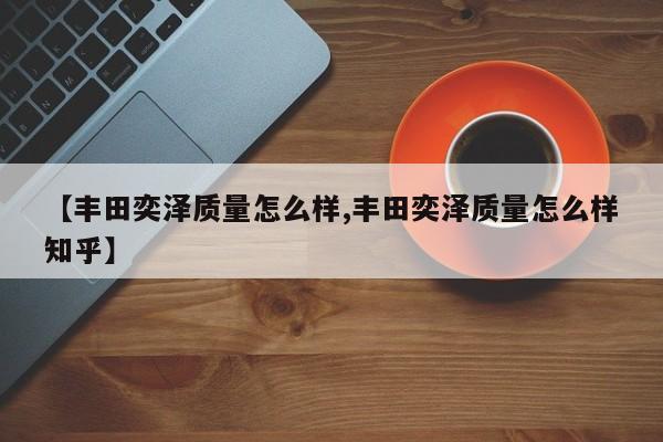 【丰田奕泽质量怎么样,丰田奕泽质量怎么样知乎】