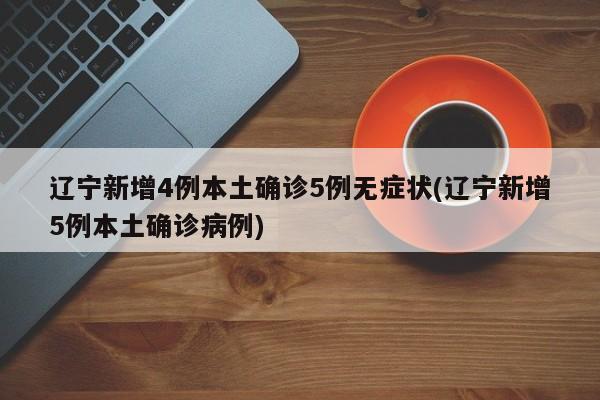辽宁新增4例本土确诊5例无症状(辽宁新增5例本土确诊病例)