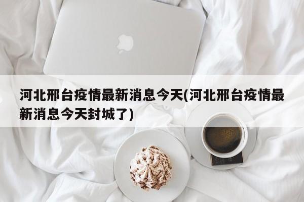 河北邢台疫情最新消息今天(河北邢台疫情最新消息今天封城了)