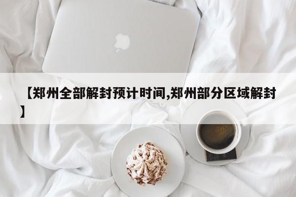 【郑州全部解封预计时间,郑州部分区域解封】