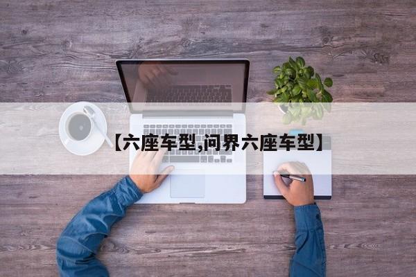【六座车型,问界六座车型】