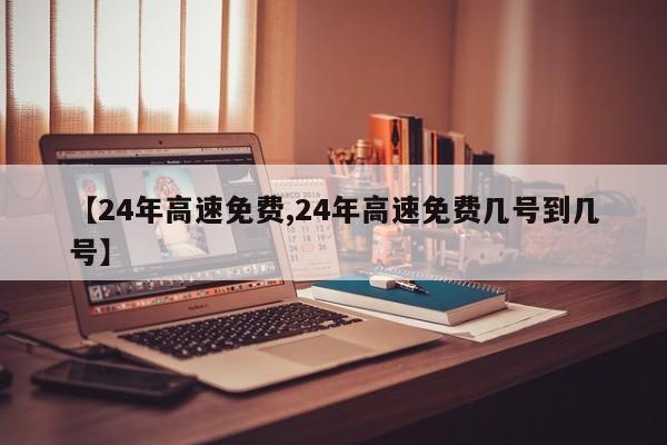 【24年高速免费,24年高速免费几号到几号】