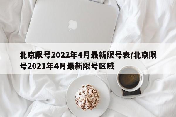 北京限号2022年4月最新限号表/北京限号2021年4月最新限号区域