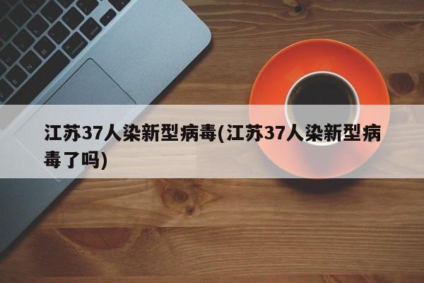 江苏37人染新型病毒(江苏37人染新型病毒了吗)